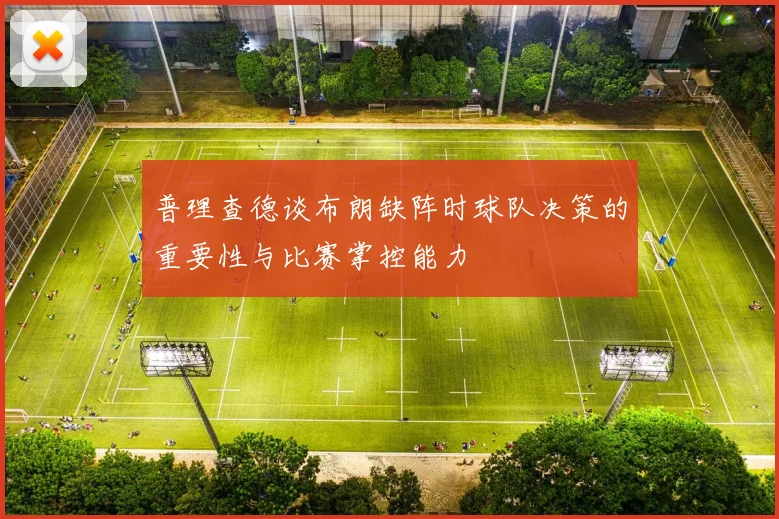 普理查德谈布朗缺阵时球队决策的重要性与比赛掌控能力